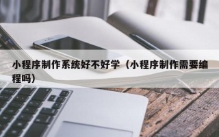 西宁小程序制作系统好不好学（小程序制作需要编程吗）
