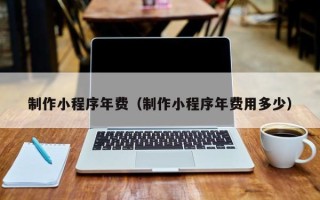 西宁制作小程序年费（制作小程序年费用多少）
