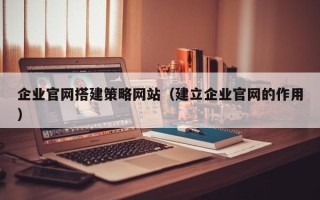 西宁企业官网搭建策略网站（建立企业官网的作用）