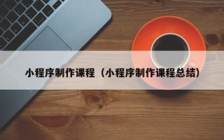 西宁小程序制作课程（小程序制作课程总结）