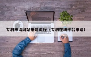 西宁专利申请网站搭建流程（专利在线平台申请）