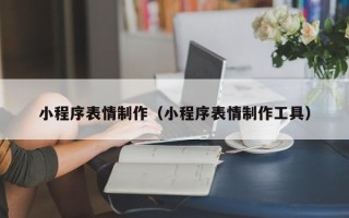 西宁小程序表情制作（小程序表情制作工具）