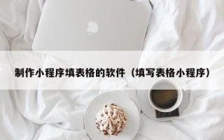 西宁制作小程序填表格的软件（填写表格小程序）