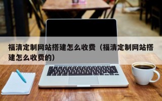 西宁福清定制网站搭建怎么收费（福清定制网站搭建怎么收费的）