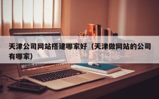 西宁天津公司网站搭建哪家好（天津做网站的公司有哪家）
