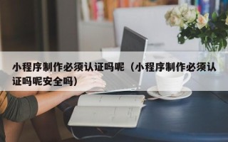 西宁小程序制作必须认证吗呢（小程序制作必须认证吗呢安全吗）