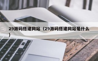 西宁29源码搭建网站（29源码搭建网站是什么）