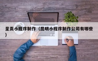西宁呈贡小程序制作（昆明小程序制作公司有哪些）