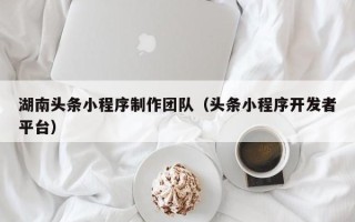 西宁湖南头条小程序制作团队（头条小程序开发者平台）