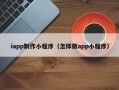 西宁iapp制作小程序（怎样做app小程序）
