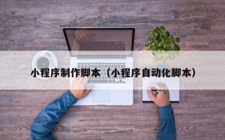 西宁小程序制作脚本（小程序自动化脚本）