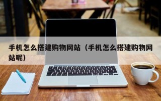 西宁手机怎么搭建购物网站（手机怎么搭建购物网站呢）