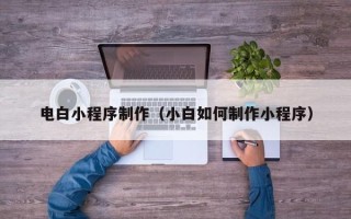 西宁电白小程序制作（小白如何制作小程序）