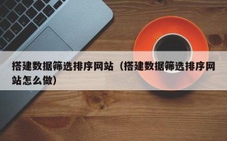西宁搭建数据筛选排序网站（搭建数据筛选排序网站怎么做）
