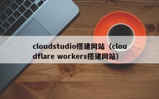 西宁cloudstudio搭建网站（cloudflare workers搭建网站）