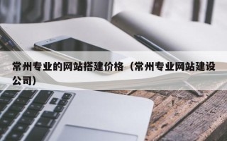 西宁常州专业的网站搭建价格（常州专业网站建设公司）