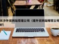 西宁长沙外贸网站搭建公司（建外贸网站哪家公司好）