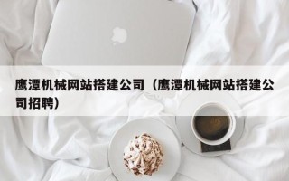 西宁鹰潭机械网站搭建公司（鹰潭机械网站搭建公司招聘）