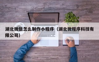西宁湖北微信怎么制作小程序（湖北微程序科技有限公司）