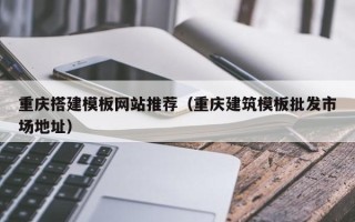 西宁重庆搭建模板网站推荐（重庆建筑模板批发市场地址）