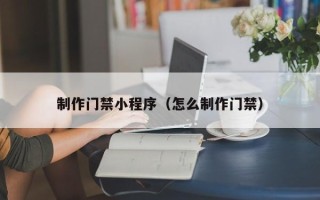 西宁制作门禁小程序（怎么制作门禁）