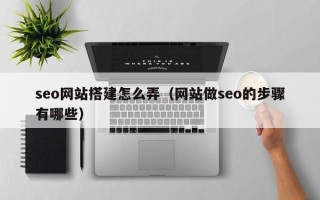 西宁seo网站搭建怎么弄（网站做seo的步骤有哪些）
